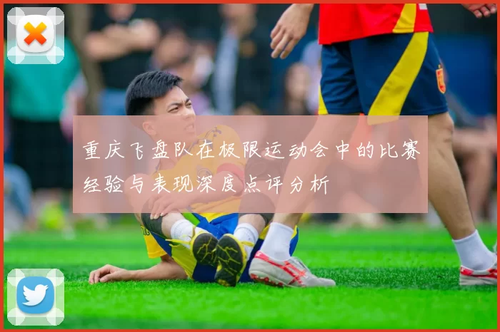 重庆飞盘队在极限运动会中的比赛经验与表现深度点评分析