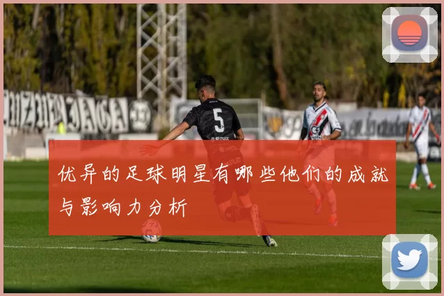 优异的足球明星有哪些他们的成就与影响力分析