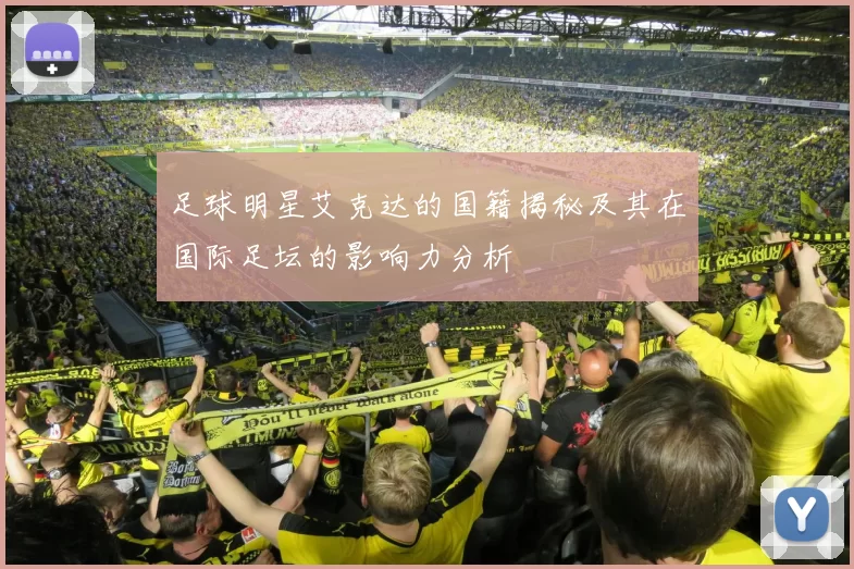 足球明星艾克达的国籍揭秘及其在国际足坛的影响力分析