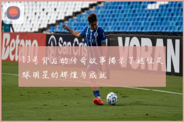 13号背后的传奇故事揭示了这位足球明星的辉煌与成就