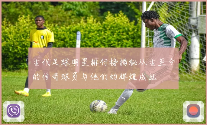 古代足球明星排行榜揭秘从古至今的传奇球员与他们的辉煌成就