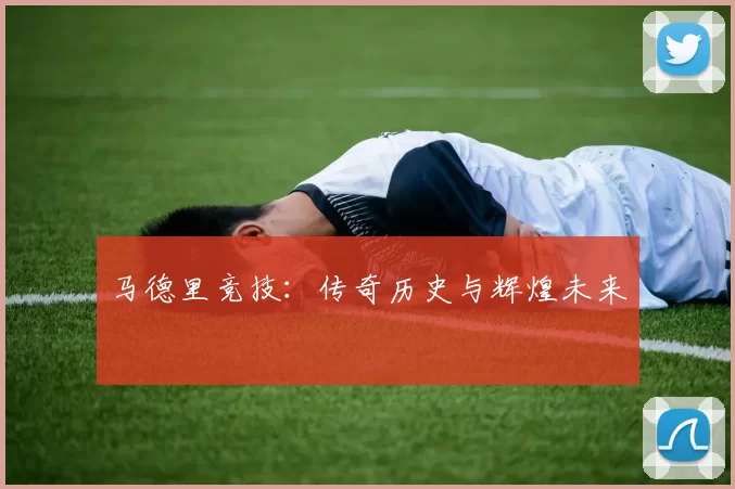 马德里竞技：传奇历史与辉煌未来