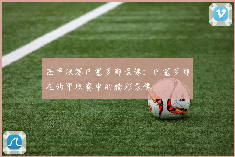 西甲联赛巴塞罗那录像：巴塞罗那在西甲联赛中的精彩录像