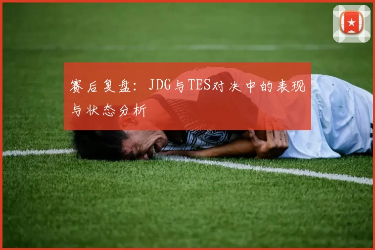 赛后复盘：JDG与TES对决中的表现与状态分析