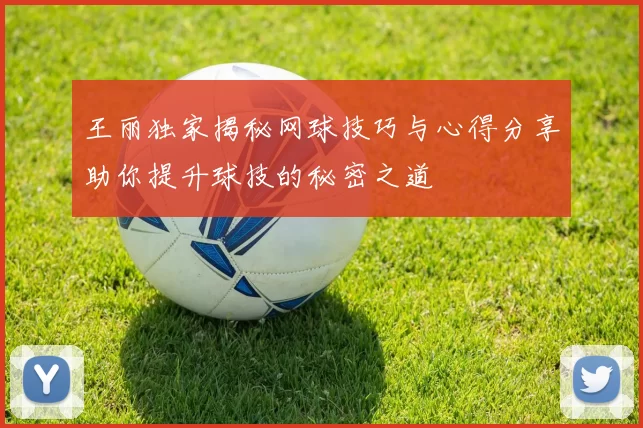 王丽独家揭秘网球技巧与心得分享助你提升球技的秘密之道