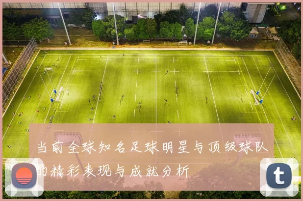 当前全球知名足球明星与顶级球队的精彩表现与成就分析