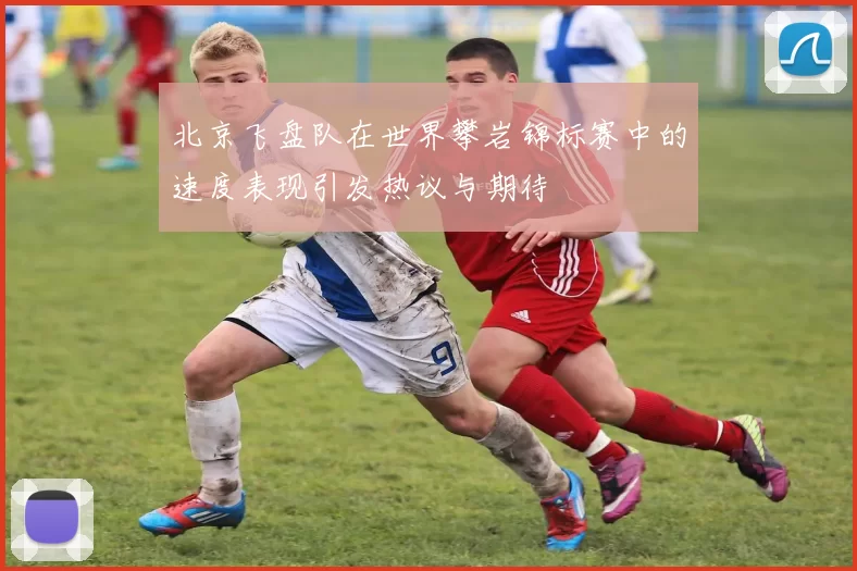 北京飞盘队在世界攀岩锦标赛中的速度表现引发热议与期待