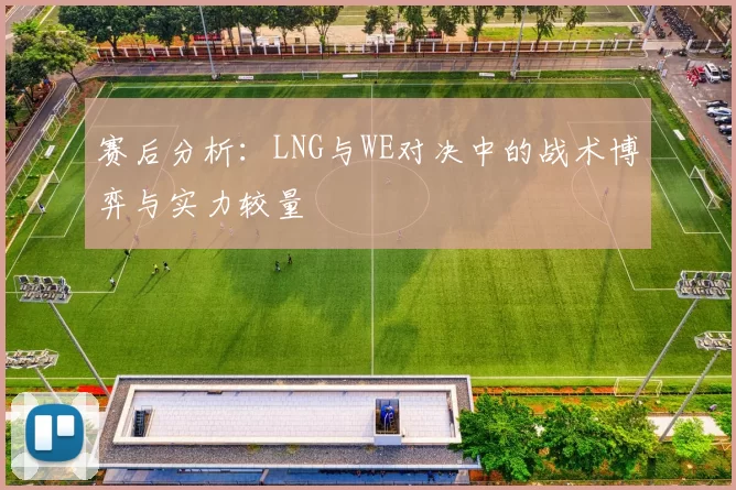 赛后分析：LNG与WE对决中的战术博弈与实力较量