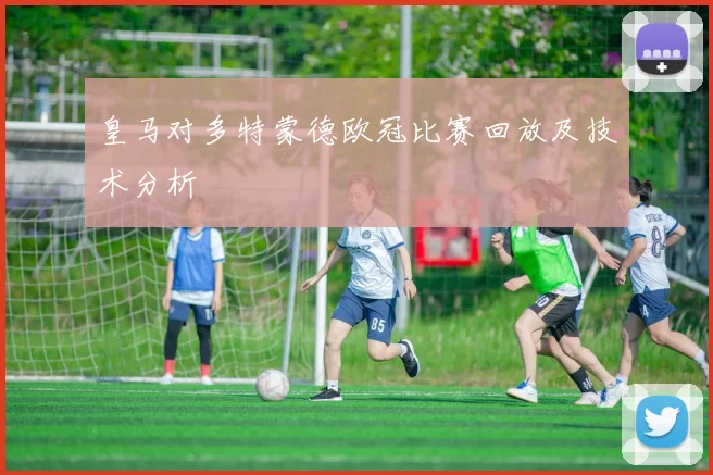 皇马对多特蒙德欧冠比赛回放及技术分析