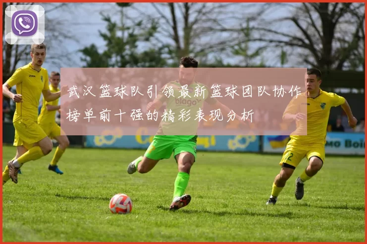 武汉篮球队引领最新篮球团队协作榜单前十强的精彩表现分析