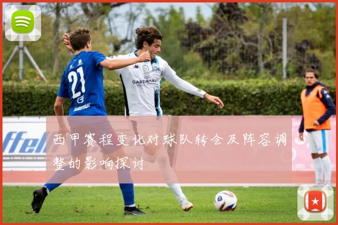 西甲赛程变化对球队转会及阵容调整的影响探讨