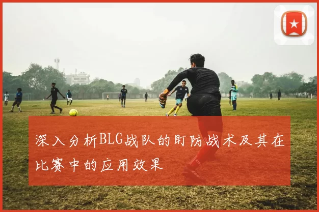 深入分析BLG战队的盯防战术及其在比赛中的应用效果