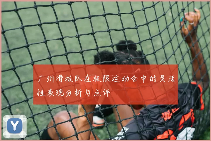 广州滑板队在极限运动会中的灵活性表现分析与点评