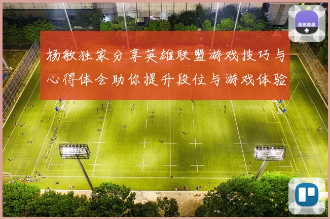 杨敏独家分享英雄联盟游戏技巧与心得体会助你提升段位与游戏体验