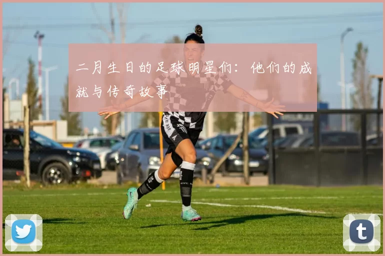 二月生日的足球明星们：他们的成就与传奇故事