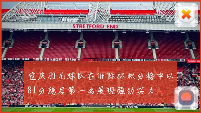 重庆羽毛球队在洲际杯积分榜中以81分稳居第一名展现强劲实力