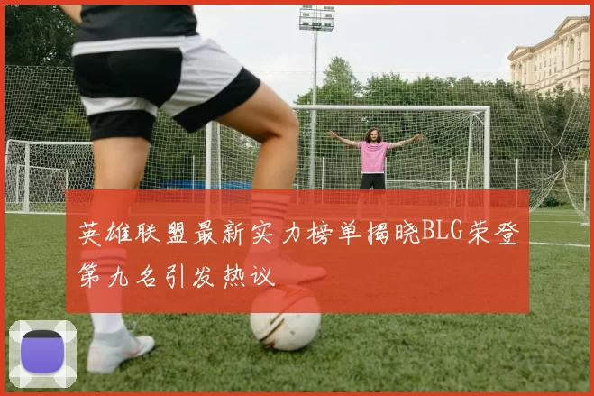 英雄联盟最新实力榜单揭晓BLG荣登第九名引发热议