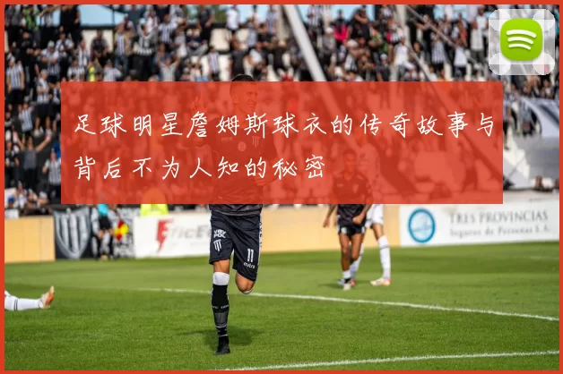 足球明星詹姆斯球衣的传奇故事与背后不为人知的秘密