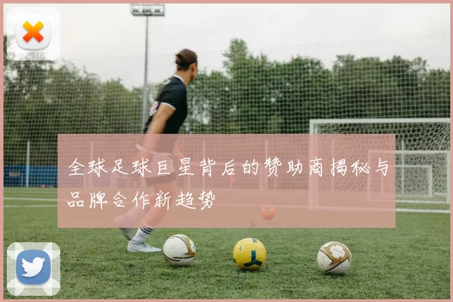 全球足球巨星背后的赞助商揭秘与品牌合作新趋势