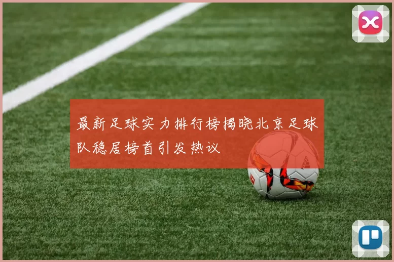 最新足球实力排行榜揭晓北京足球队稳居榜首引发热议