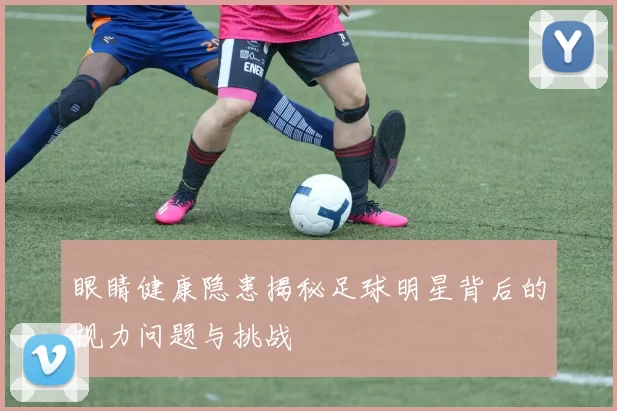 眼睛健康隐患揭秘足球明星背后的视力问题与挑战