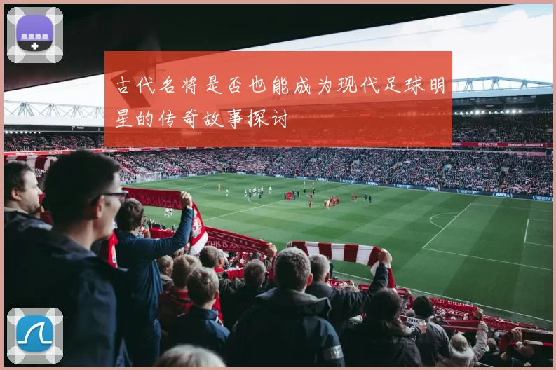 古代名将是否也能成为现代足球明星的传奇故事探讨