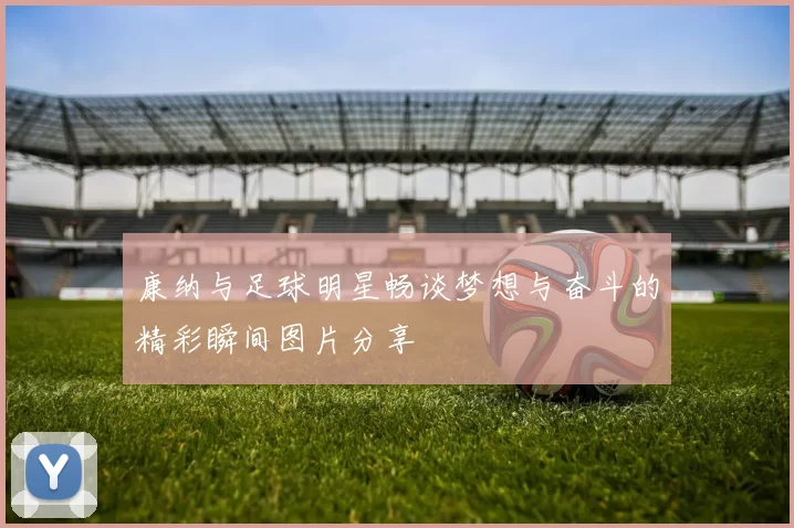 康纳与足球明星畅谈梦想与奋斗的精彩瞬间图片分享