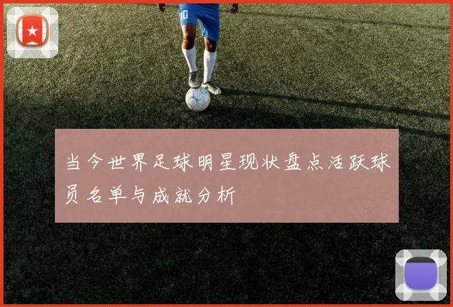 当今世界足球明星现状盘点活跃球员名单与成就分析