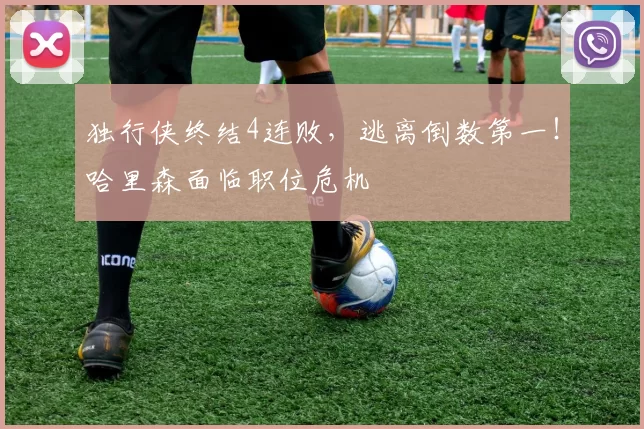 独行侠终结4连败，逃离倒数第一！哈里森面临职位危机