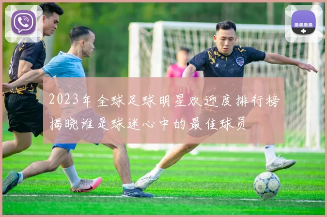 2023年全球足球明星欢迎度排行榜揭晓谁是球迷心中的最佳球员
