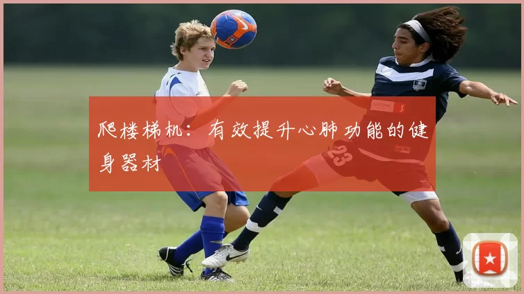 爬楼梯机：有效提升心肺功能的健身器材