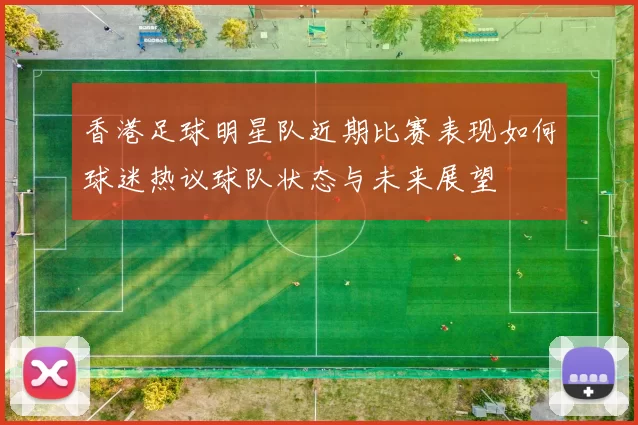 香港足球明星队近期比赛表现如何球迷热议球队状态与未来展望