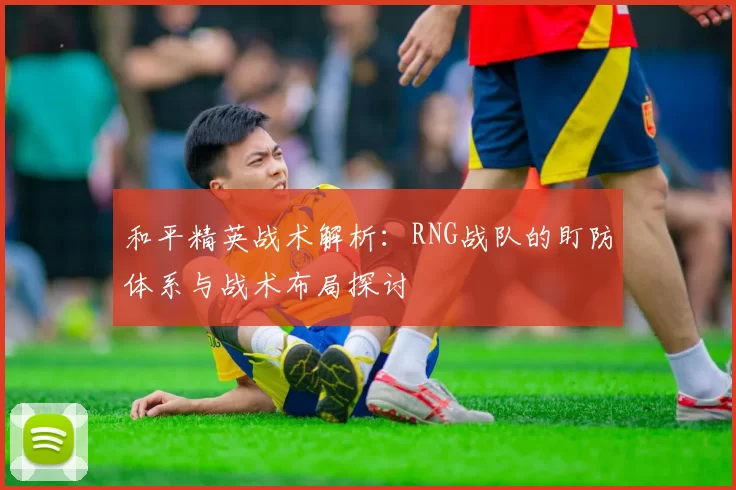 和平精英战术解析：RNG战队的盯防体系与战术布局探讨