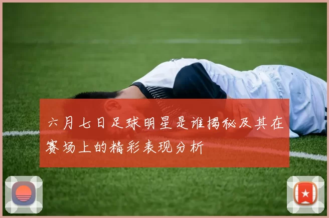 六月七日足球明星是谁揭秘及其在赛场上的精彩表现分析