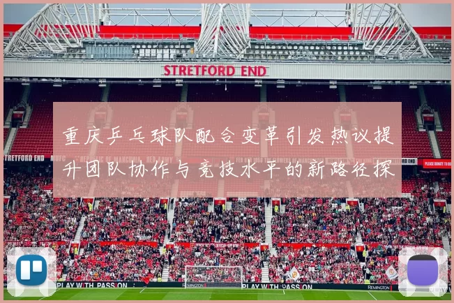 重庆乒乓球队配合变革引发热议提升团队协作与竞技水平的新路径探索