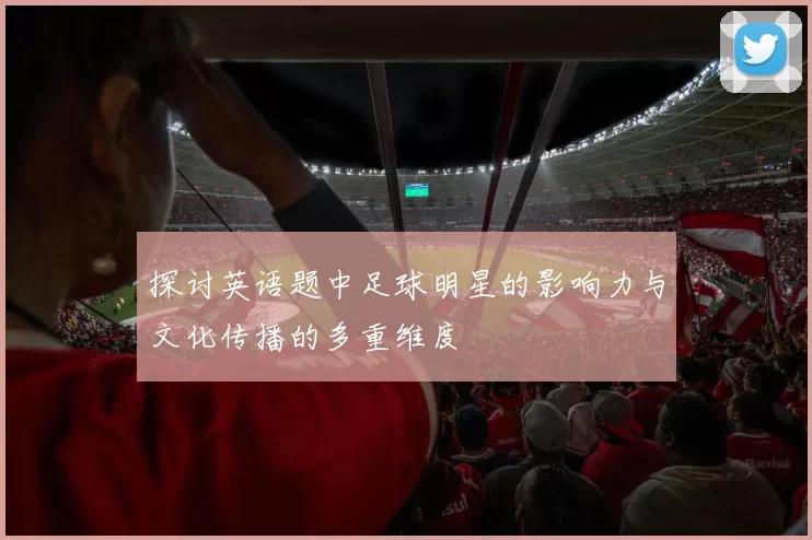 探讨英语题中足球明星的影响力与文化传播的多重维度