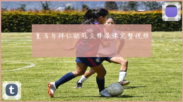 皇马与拜仁欧冠交锋录像完整视频