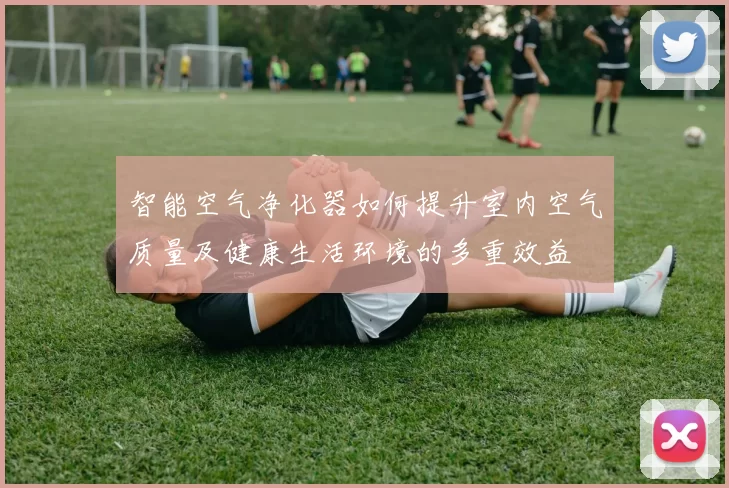 智能空气净化器如何提升室内空气质量及健康生活环境的多重效益