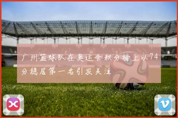 广州篮球队在奥运会积分榜上以74分稳居第一名引发关注
