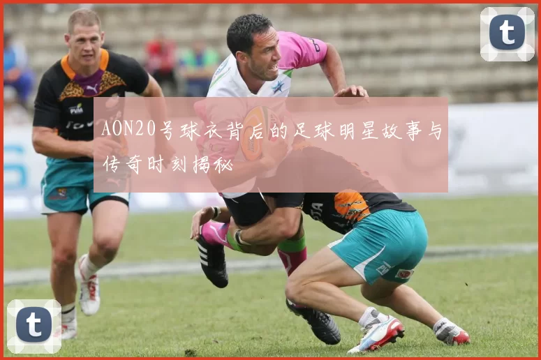 AON20号球衣背后的足球明星故事与传奇时刻揭秘