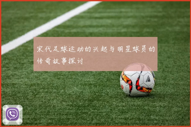 宋代足球运动的兴起与明星球员的传奇故事探讨