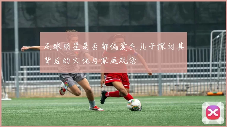 足球明星是否都偏爱生儿子探讨其背后的文化与家庭观念