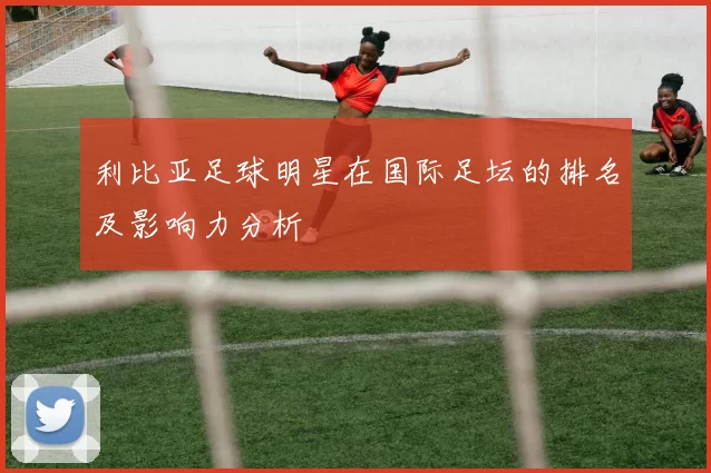 利比亚足球明星在国际足坛的排名及影响力分析