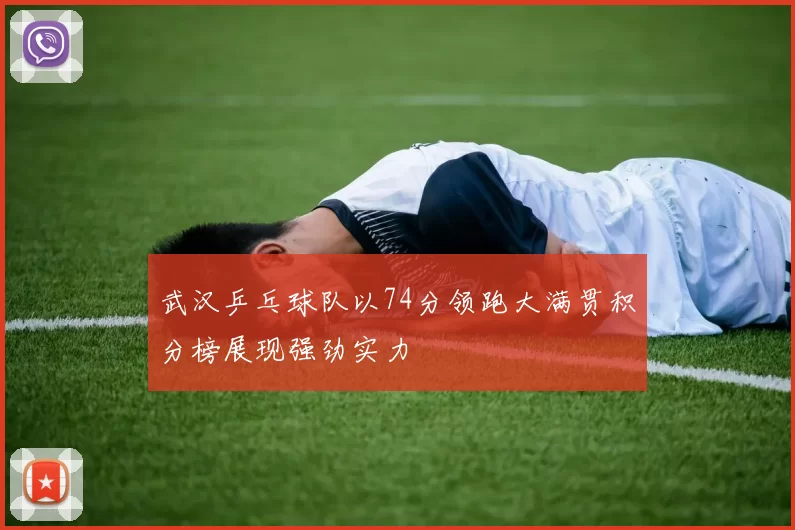 武汉乒乓球队以74分领跑大满贯积分榜展现强劲实力