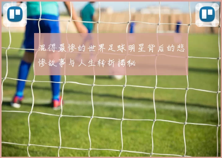 混得最惨的世界足球明星背后的悲惨故事与人生转折揭秘