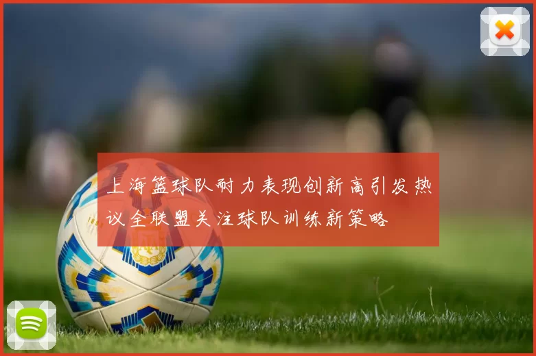 上海篮球队耐力表现创新高引发热议全联盟关注球队训练新策略