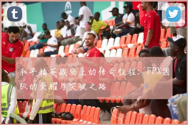 和平精英战场上的传奇征程：FPX团队的荣耀与突破之路