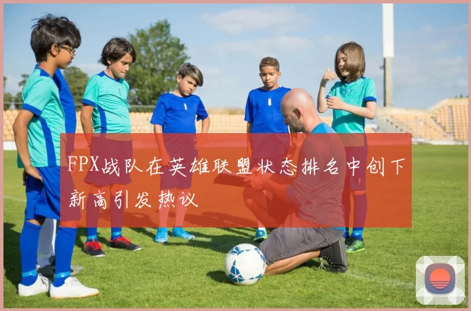 FPX战队在英雄联盟状态排名中创下新高引发热议
