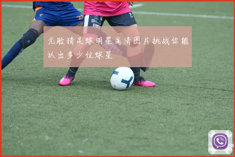 无脸猜足球明星高清图片挑战你能认出多少位球星