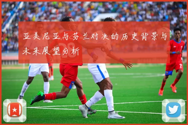 亚美尼亚与芬兰对决的历史背景与未来展望分析